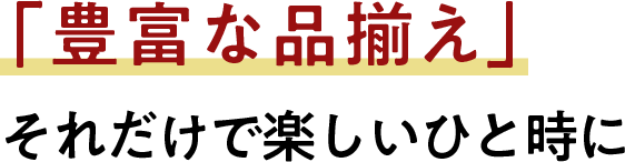 「豊富な品揃え」それだけで楽しいひと時に